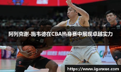 阿列克谢-施韦德在CBA热身赛中展现卓越实力