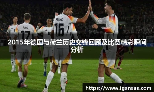 2015年德国与荷兰历史交锋回顾及比赛精彩瞬间分析