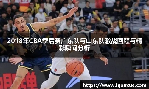 2018年CBA季后赛广东队与山东队激战回顾与精彩瞬间分析
