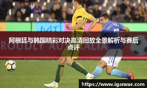 阿根廷与韩国精彩对决高清回放全景解析与赛后点评
